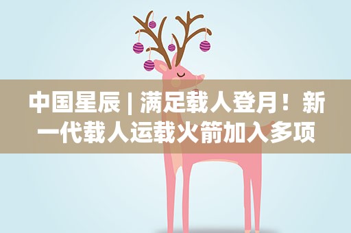 中国星辰| 满足载人登月！新一代载人运载火箭加入多项新技术