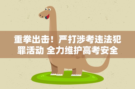 重拳出击！严打涉考违法犯罪活动 全力维护高考安全