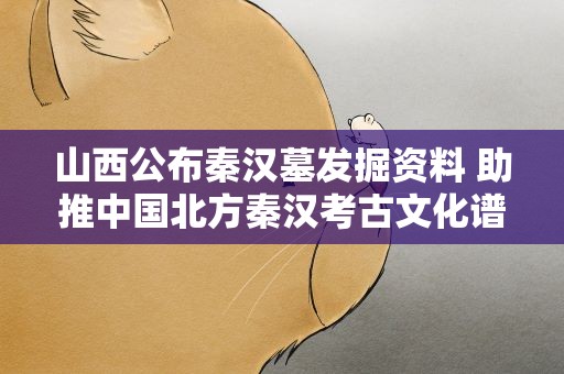 山西公布秦汉墓发掘资料 助推中国北方秦汉考古文化谱系建立