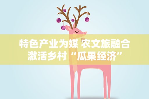 特色产业为媒 农文旅融合激活乡村“瓜果经济”