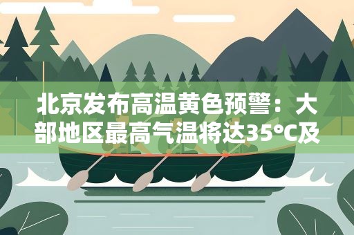 北京发布高温黄色预警：大部地区最高气温将达35℃及以上