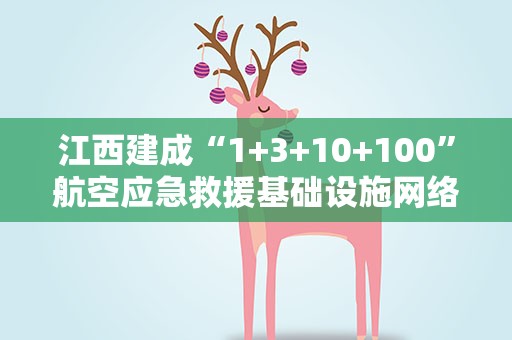 江西建成“1+3+10+100”航空应急救援基础设施网络体系