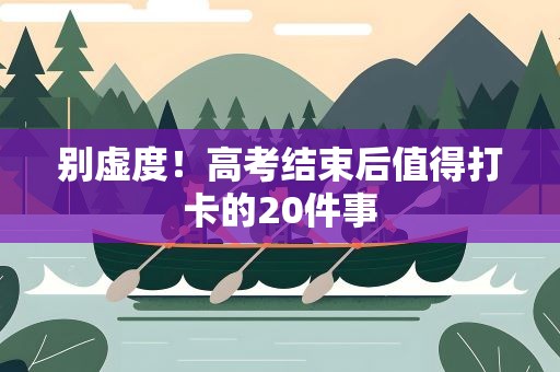 别虚度！高考结束后值得打卡的20件事