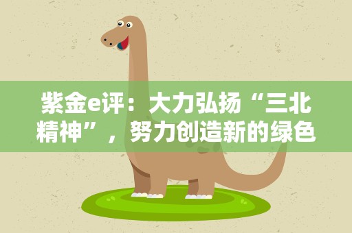 紫金e评：大力弘扬“三北精神”，努力创造新的绿色奇迹