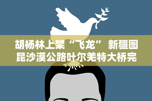 胡杨林上架“飞龙” 新疆图昆沙漠公路叶尔羌特大桥完成主体结构