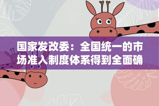 国家发改委：全国统一的市场准入制度体系得到全面确立