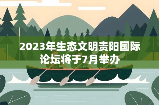 2023年生态文明贵阳国际论坛将于7月举办
