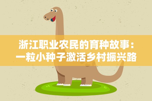 浙江职业农民的育种故事：一粒小种子激活乡村振兴路