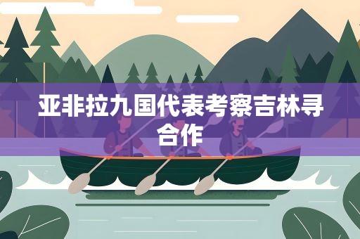 亚非拉九国代表考察吉林寻合作