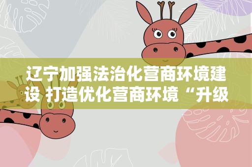 辽宁加强法治化营商环境建设 打造优化营商环境“升级版”