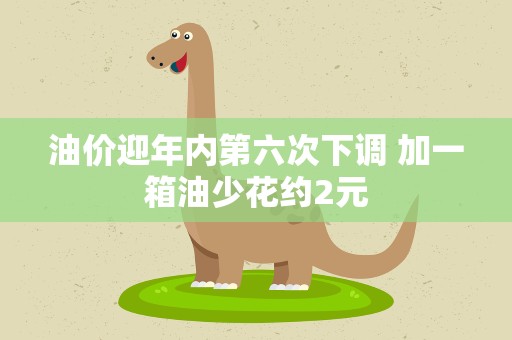 油价迎年内第六次下调 加一箱油少花约2元