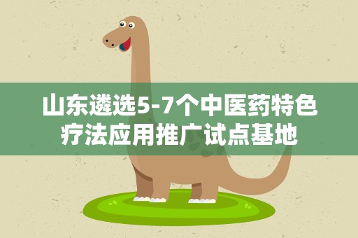 山东遴选5-7个中医药特色疗法应用推广试点基地