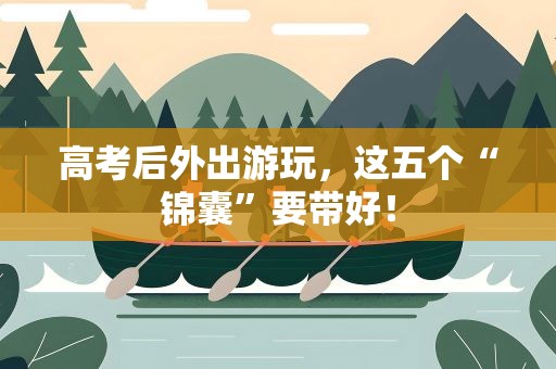 高考后外出游玩，这五个“锦囊”要带好！