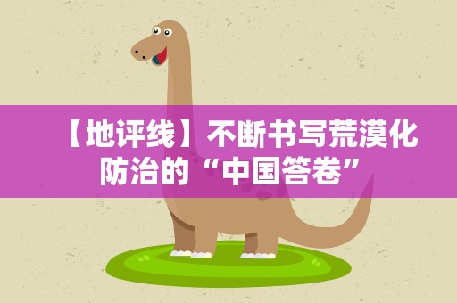 【地评线】不断书写荒漠化防治的“中国答卷”