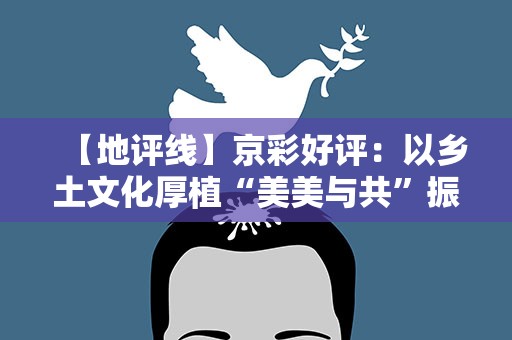 【地评线】京彩好评：以乡土文化厚植“美美与共”振兴力量