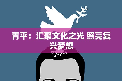 青平：汇聚文化之光 照亮复兴梦想