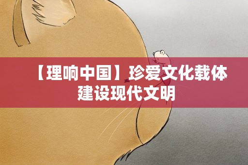 【理响中国】珍爱文化载体 建设现代文明