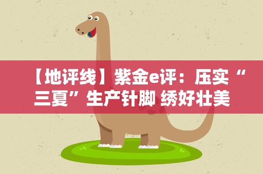 【地评线】紫金e评：压实“三夏”生产针脚 绣好壮美丰收画卷