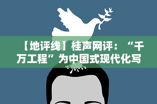 【地评线】桂声网评：“千万工程”为中国式现代化写下生动注脚