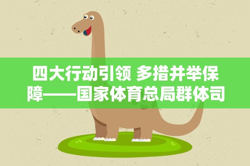 四大行动引领 多措并举保障——国家体育总局群体司解读“全民健身场地设施提升行动”