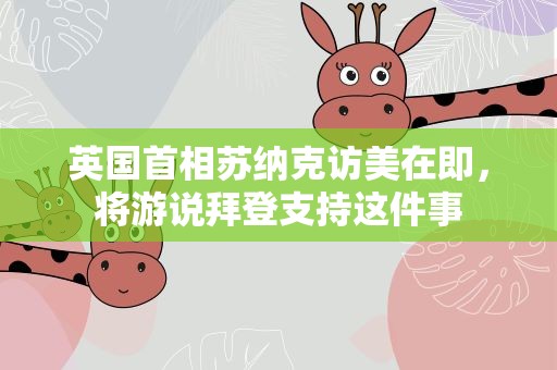 英国首相苏纳克访美在即，将游说拜登支持这件事