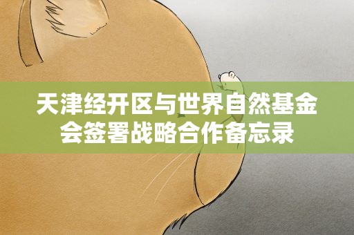 天津经开区与世界自然基金会签署战略合作备忘录