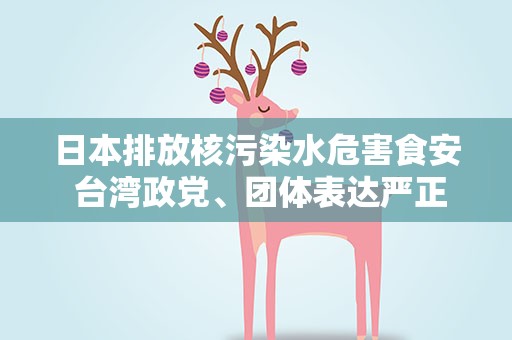 日本排放核污染水危害食安 台湾政党、团体表达严正抗议