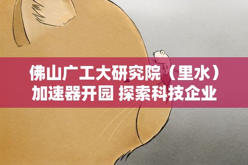 佛山广工大研究院（里水）加速器开园 探索科技企业孵化