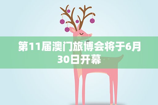 第11届澳门旅博会将于6月30日开幕