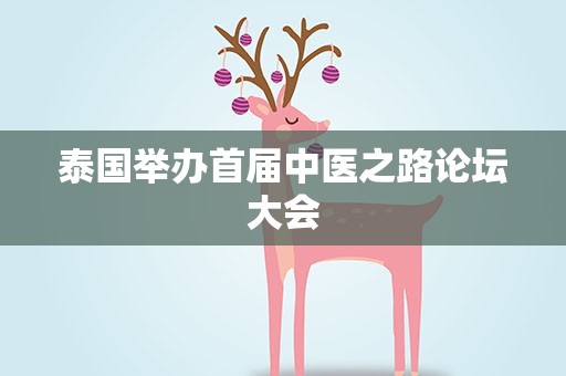 泰国举办首届中医之路论坛大会