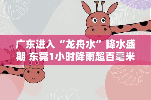 广东进入“龙舟水”降水盛期 东莞1小时降雨超百毫米