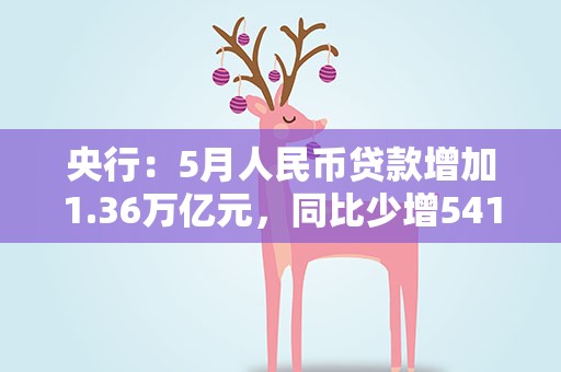 央行：5月人民币贷款增加1.36万亿元，同比少增5418亿元