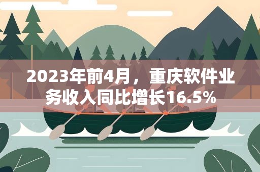 2023年前4月，重庆软件业务收入同比增长16.5%