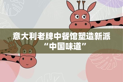 意大利老牌中餐馆塑造新派“中国味道”