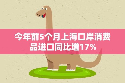 今年前5个月上海口岸消费品进口同比增17%