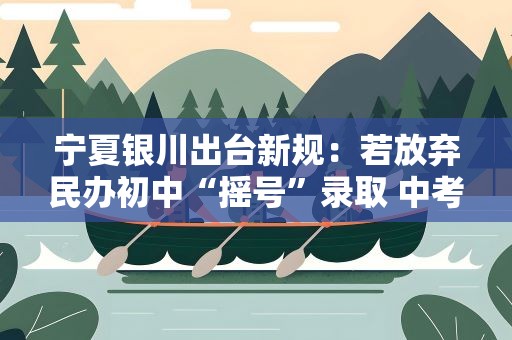 宁夏银川出台新规：若放弃民办初中“摇号”录取 中考不享受“指标到校”政策