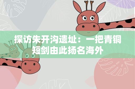 探访朱开沟遗址：一把青铜短剑由此扬名海外