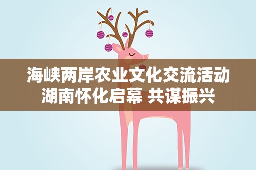 海峡两岸农业文化交流活动湖南怀化启幕 共谋振兴