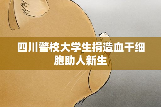 四川警校大学生捐造血干细胞助人新生
