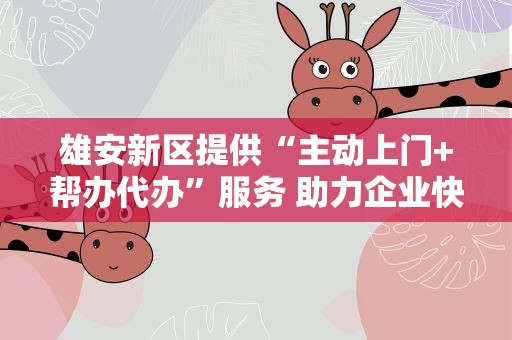 雄安新区提供“主动上门+帮办代办”服务 助力企业快速落户