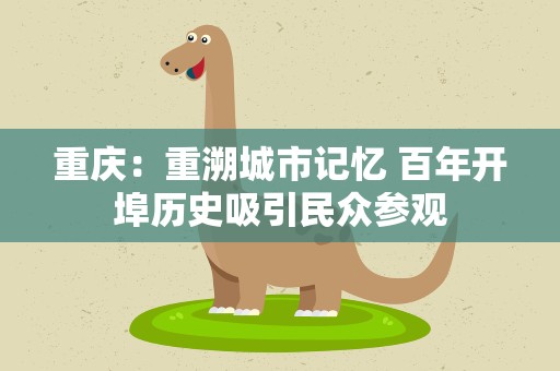 重庆：重溯城市记忆 百年开埠历史吸引民众参观