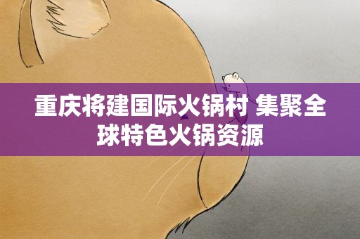 重庆将建国际火锅村 集聚全球特色火锅资源