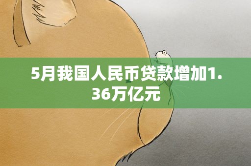 5月我国人民币贷款增加1.36万亿元