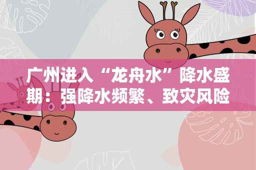 广州进入“龙舟水”降水盛期：强降水频繁、致灾风险高
