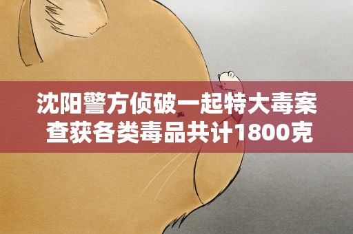 沈阳警方侦破一起特大毒案 查获各类毒品共计1800克