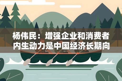 杨伟民：增强企业和消费者内生动力是中国经济长期向好的关键