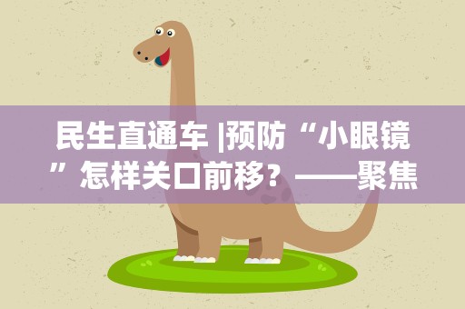 民生直通车|预防“小眼镜”怎样关口前移？——聚焦儿童青少年眼健康