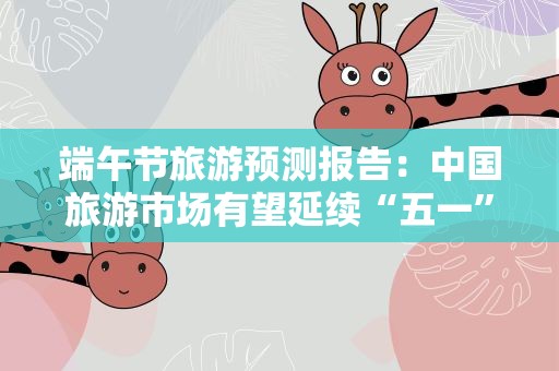 端午节旅游预测报告：中国旅游市场有望延续“五一”势头