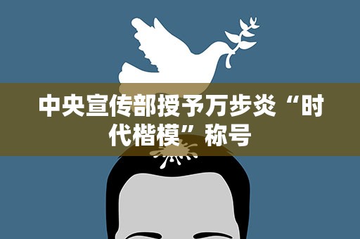 中央宣传部授予万步炎“时代楷模”称号