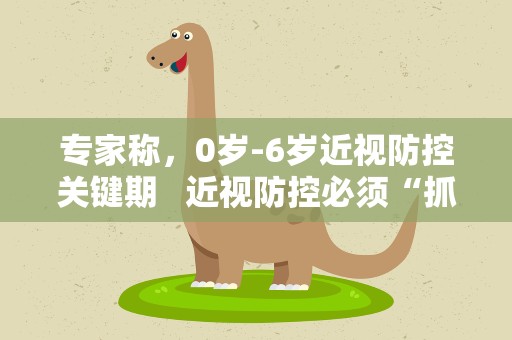专家称，0岁-6岁近视防控关键期 近视防控必须“抓早抓小”